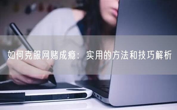 如何克服网赌成瘾：实用的方法和技巧解析