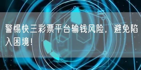 警惕快三彩票平台输钱风险，避免陷入困境！