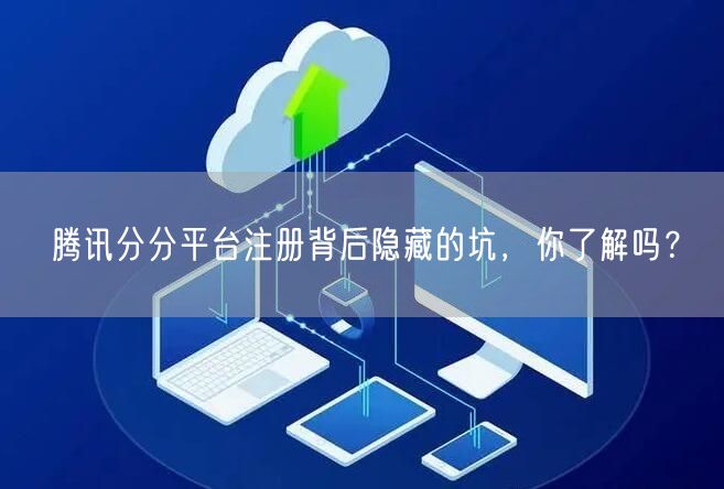 腾讯分分平台注册背后隐藏的坑，你了解吗？