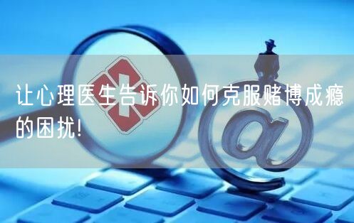 让心理医生告诉你如何克服赌博成瘾的困扰!