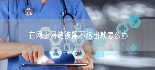 在网上网赌被黑不给出款怎么办