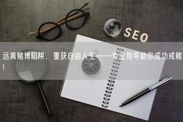 远离赌博陷阱，重获自由人生——专业指导助你成功戒赌!