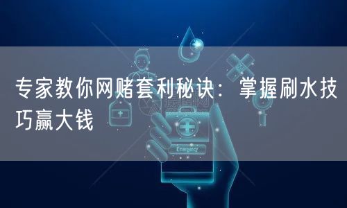 专家教你网赌套利秘诀：掌握刷水技巧赢大钱