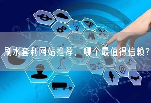 刷水套利网站推荐，哪个最值得信赖？
