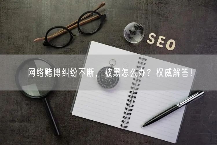 网络赌博纠纷不断，被黑怎么办？权威解答！