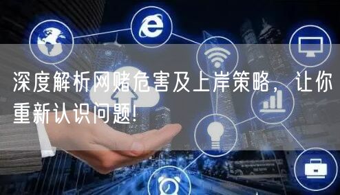 深度解析网赌危害及上岸策略，让你重新认识问题!