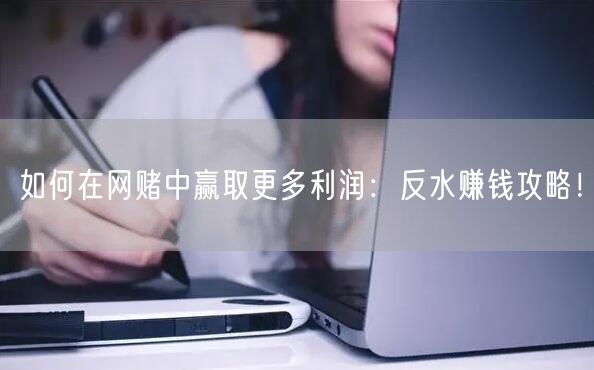 如何在网赌中赢取更多利润：反水赚钱攻略！