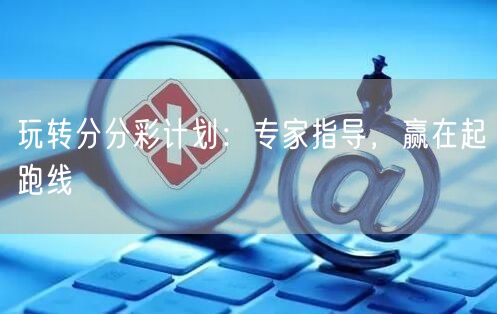 玩转分分彩计划：专家指导，赢在起跑线