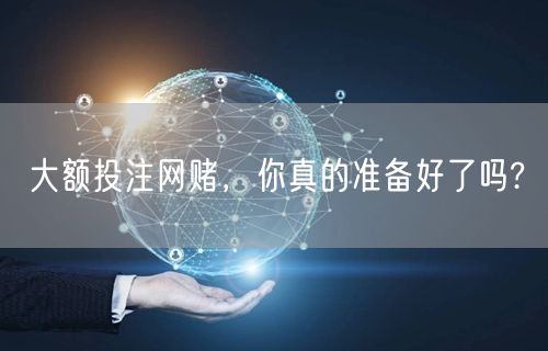 大额投注网赌，你真的准备好了吗?