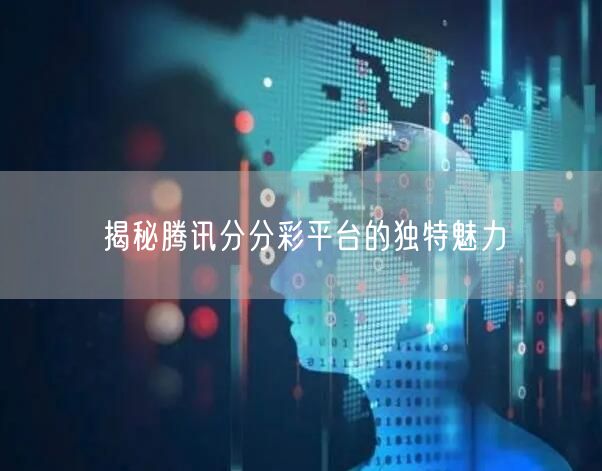 揭秘腾讯分分彩平台的独特魅力