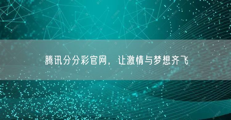 腾讯分分彩官网，让激情与梦想齐飞