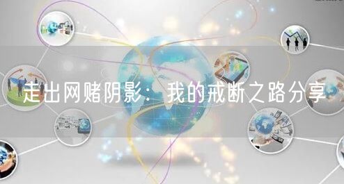 走出网赌阴影：我的戒断之路分享