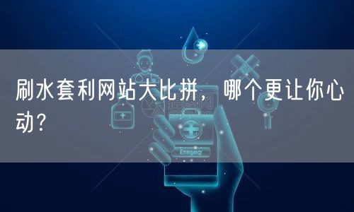 刷水套利网站大比拼，哪个更让你心动？