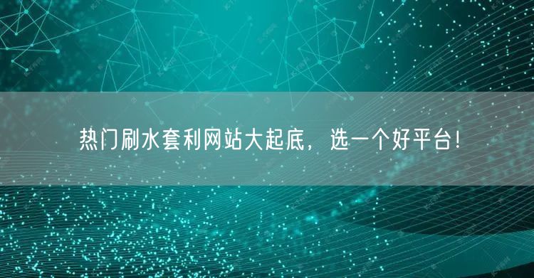 热门刷水套利网站大起底,选一个好平台!