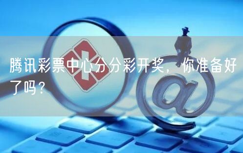 腾讯彩票中心分分彩开奖，你准备好了吗？