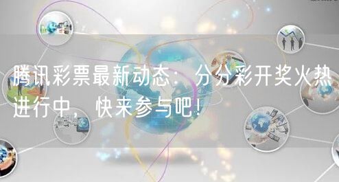 腾讯彩票最新动态：分分彩开奖火热进行中，快来参与吧！