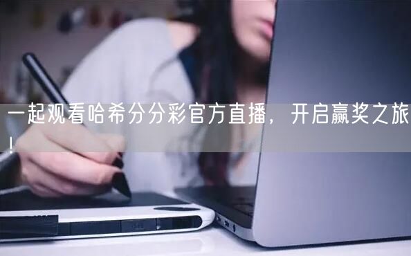 一起观看哈希分分彩官方直播，开启赢奖之旅！