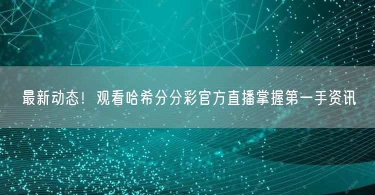 最新动态！观看哈希分分彩官方直播掌握第一手资讯