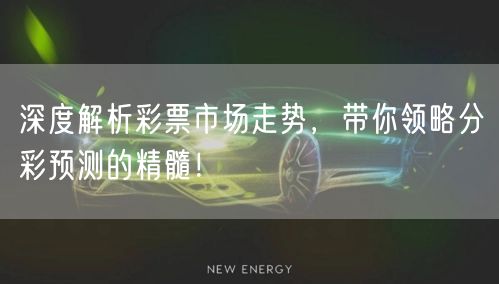 深度解析彩票市场走势，带你领略分彩预测的精髓！