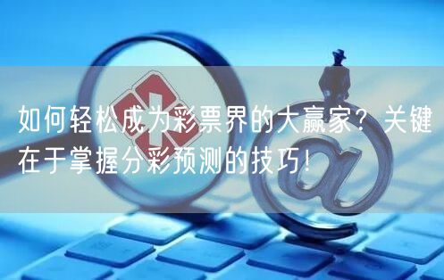 如何轻松成为彩票界的大赢家？关键在于掌握分彩预测的技巧！