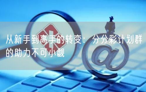 从新手到高手的转变：分分彩计划群的助力不可小觑