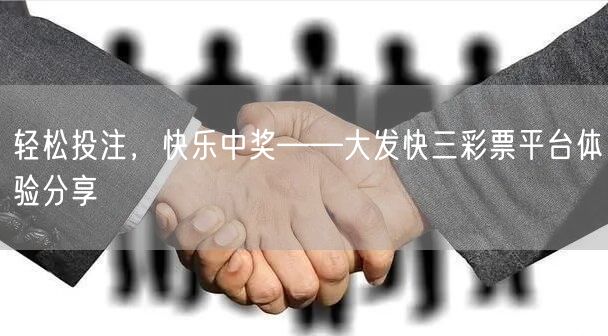 轻松投注，快乐中奖——大发快三彩票平台体验分享