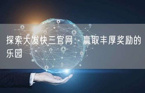 探索大发快三官网：赢取丰厚奖励的乐园