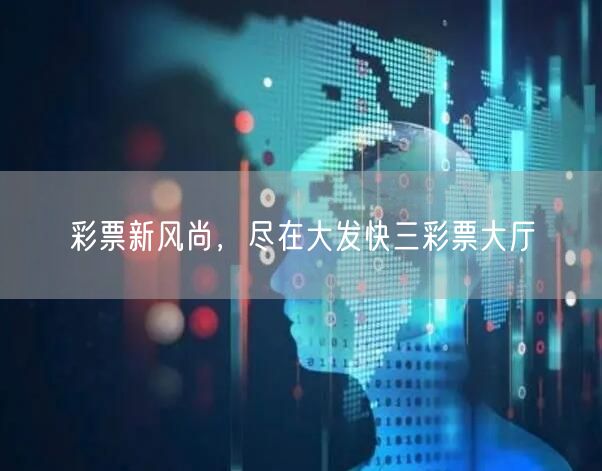 彩票新风尚，尽在大发快三彩票大厅