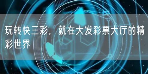 玩转快三彩，就在大发彩票大厅的精彩世界