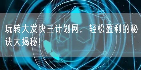 玩转大发快三计划网，轻松盈利的秘诀大揭秘！