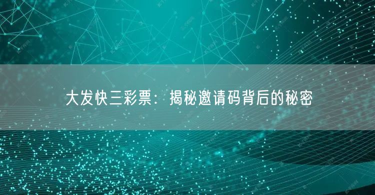 大发快三彩票：揭秘邀请码背后的秘密