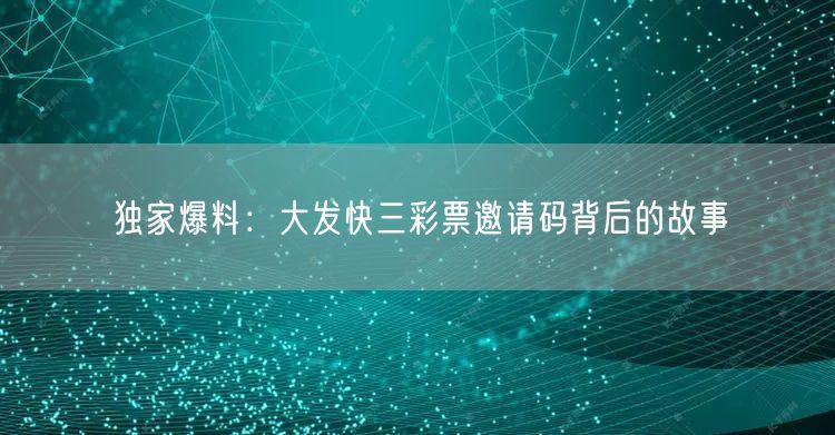 独家爆料：大发快三彩票邀请码背后的故事