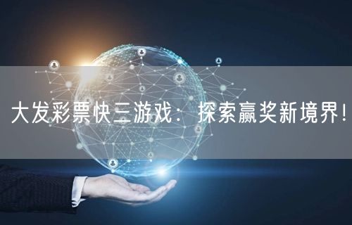 大发彩票快三游戏：探索赢奖新境界！