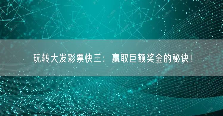 玩转大发彩票快三：赢取巨额奖金的秘诀！