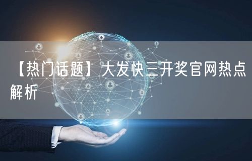 【热门话题】大发快三开奖官网热点解析