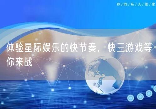 体验星际娱乐的快节奏，快三游戏等你来战