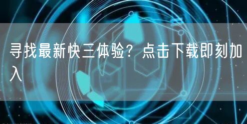 寻找最新快三体验？点击下载即刻加入