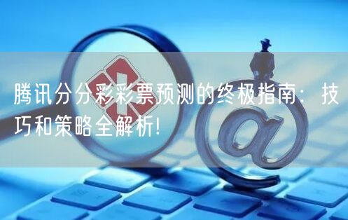 腾讯分分彩彩票预测的终极指南：技巧和策略全解析!