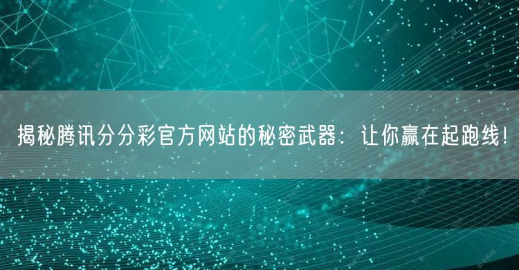 揭秘腾讯分分彩官方网站的秘密武器：让你赢在起跑线！