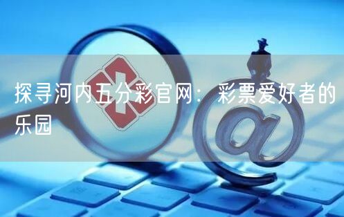 探寻河内五分彩官网:彩票爱好者的乐园