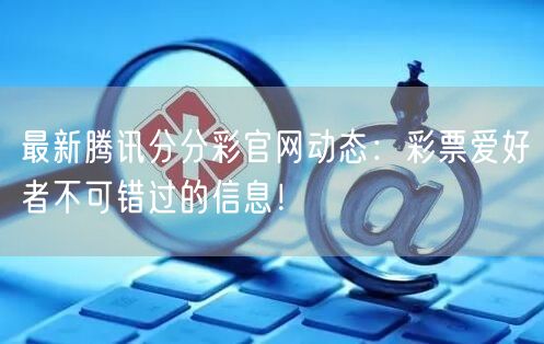 最新腾讯分分彩官网动态：彩票爱好者不可错过的信息！