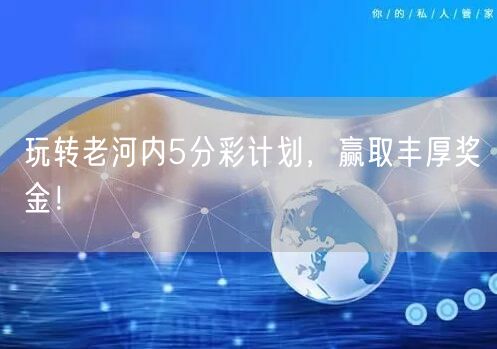 玩转老河内5分彩计划，赢取丰厚奖金！