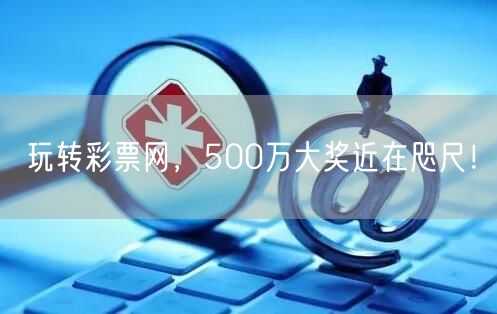 玩转彩票网，500万大奖近在咫尺！
