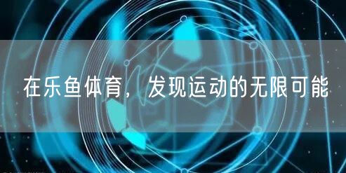 在乐鱼体育，发现运动的无限可能