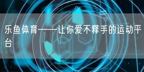 乐鱼体育——让你爱不释手的运动平台