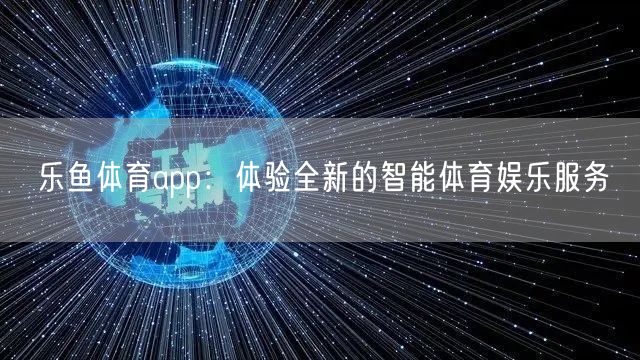 乐鱼体育app:体验全新的智能体育娱乐服务