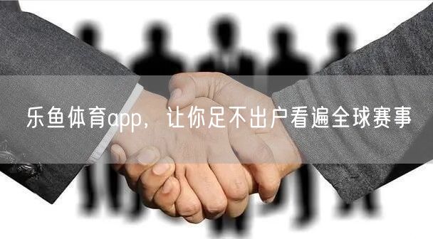 乐鱼体育app,让你足不出户看遍全球赛事