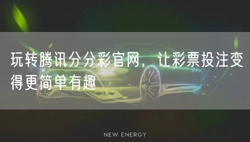玩转腾讯分分彩官网，让彩票投注变得更简单有趣