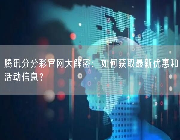 腾讯分分彩官网大解密：如何获取最新优惠和活动信息？