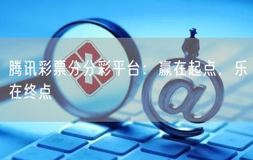 腾讯彩票分分彩平台：赢在起点，乐在终点